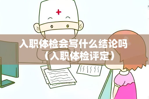 入职体检会写什么结论吗 （入职体检评定）