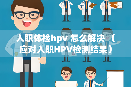 入职体检hpv 怎么解决 （应对入职HPV检测结果）