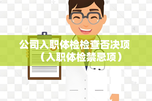 公司入职体检检查否决项 （入职体检禁忌项）