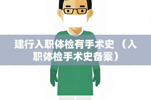 建行入职体检有手术史 （入职体检手术史备案）