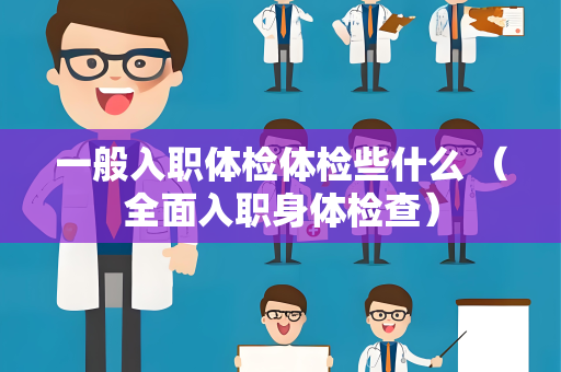 一般入职体检体检些什么 （全面入职身体检查）