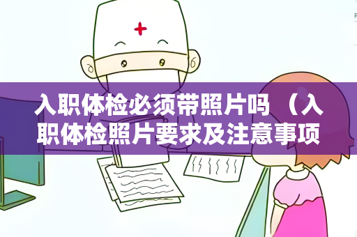 入职体检必须带照片吗 （入职体检照片要求及注意事项）