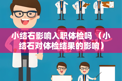小结石影响入职体检吗 （小结石对体检结果的影响）