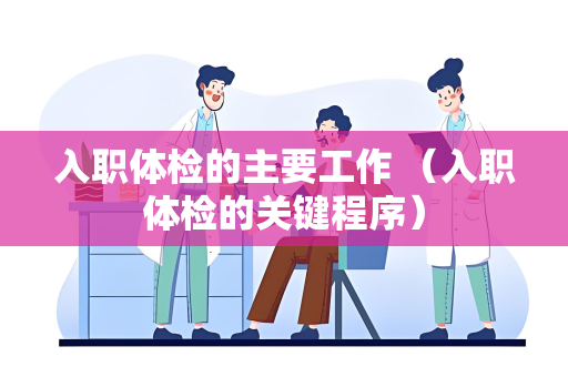 入职体检的主要工作 （入职体检的关键程序）