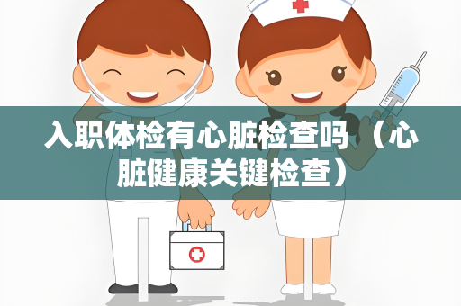 入职体检有心脏检查吗 （心脏健康关键检查）