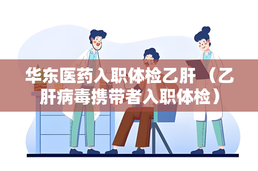 华东医药入职体检乙肝 （乙肝病毒携带者入职体检）