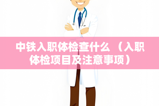 中铁入职体检查什么 （入职体检项目及注意事项）