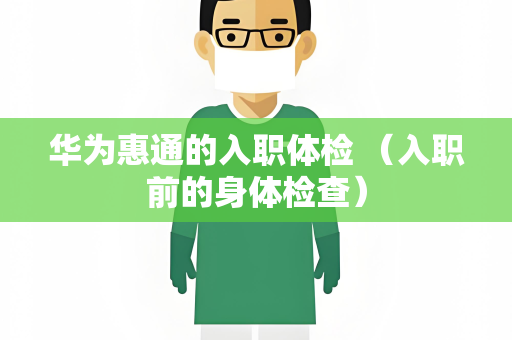 华为惠通的入职体检 （入职前的身体检查）