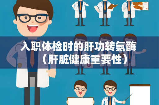 入职体检时的肝功转氨酶 （肝脏健康重要性）