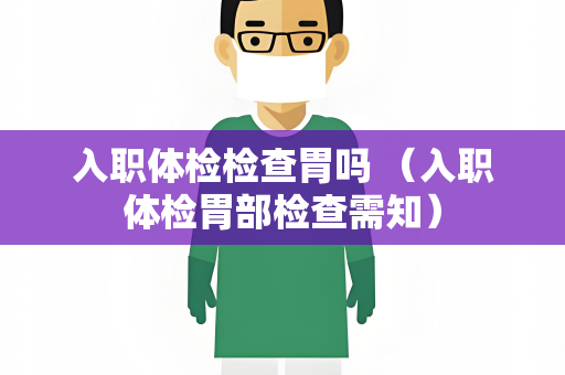 入职体检检查胃吗 （入职体检胃部检查需知）