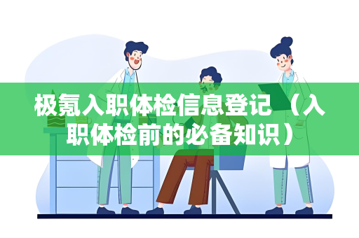 极氪入职体检信息登记 （入职体检前的必备知识）