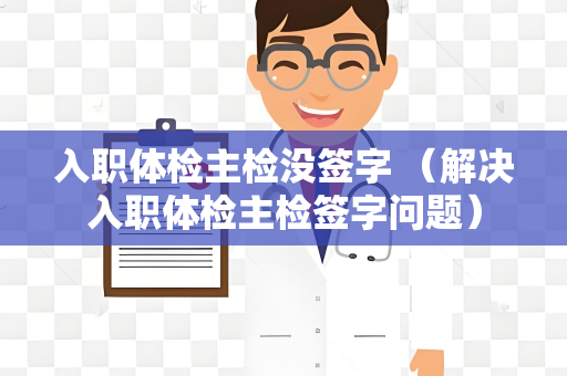 入职体检主检没签字 （解决入职体检主检签字问题）