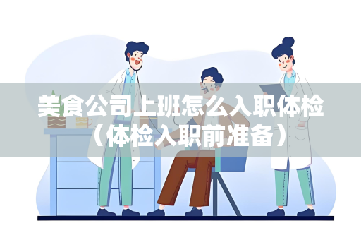 美食公司上班怎么入职体检 （体检入职前准备）