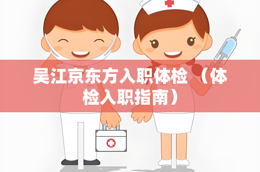 吴江京东方入职体检 （体检入职指南）