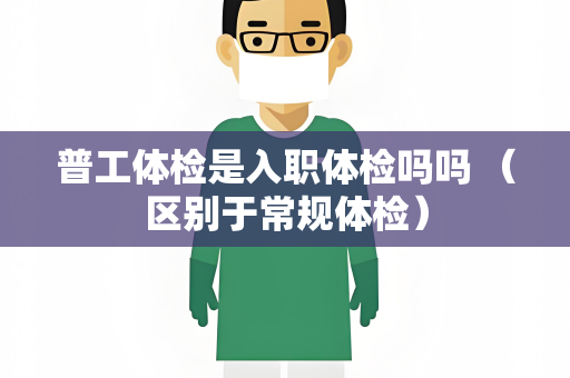 普工体检是入职体检吗吗 （区别于常规体检）