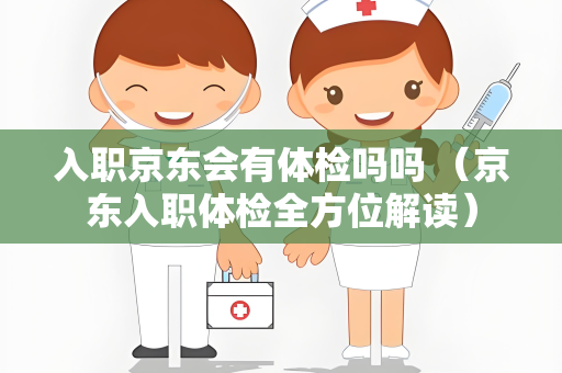 入职京东会有体检吗吗 （京东入职体检全方位解读）