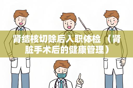 肾结核切除后入职体检 （肾脏手术后的健康管理）