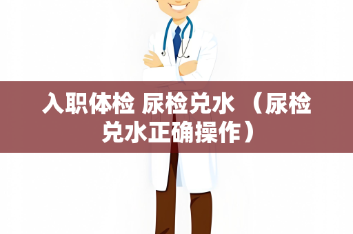 入职体检 尿检兑水 （尿检兑水正确操作）