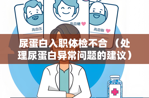 尿蛋白入职体检不合 （处理尿蛋白异常问题的建议）