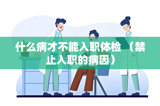 什么病才不能入职体检 （禁止入职的病因）