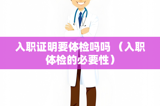 入职证明要体检吗吗 （入职体检的必要性）