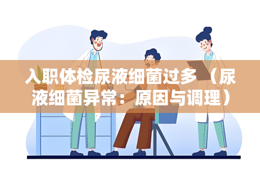 入职体检尿液细菌过多 （尿液细菌异常：原因与调理）