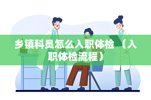 乡镇科员怎么入职体检 （入职体检流程）