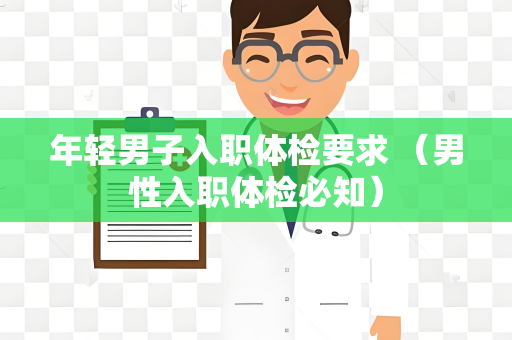 年轻男子入职体检要求 （男性入职体检必知）