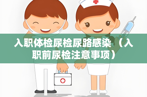 入职体检尿检尿路感染 （入职前尿检注意事项）