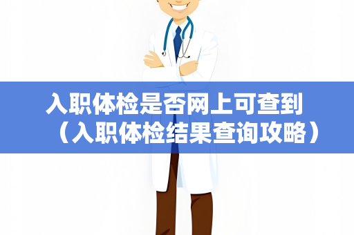 入职体检是否网上可查到 （入职体检结果查询攻略）