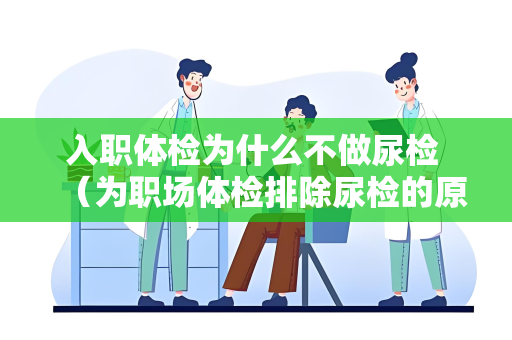 入职体检为什么不做尿检 （为职场体检排除尿检的原因）