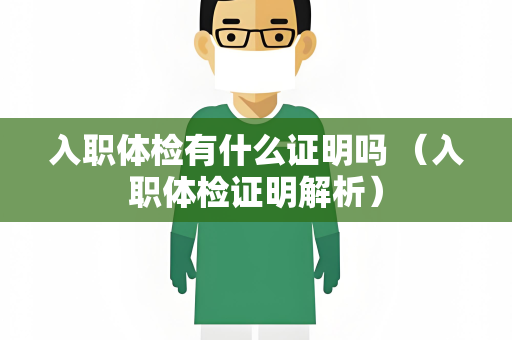 入职体检有什么证明吗 （入职体检证明解析）
