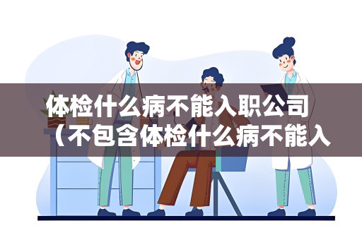 体检什么病不能入职公司 （不包含体检什么病不能入职公司）