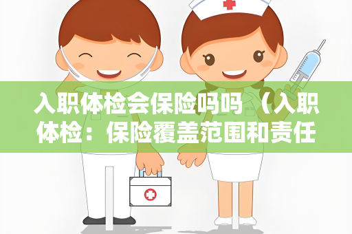 入职体检会保险吗吗 （入职体检：保险覆盖范围和责任）