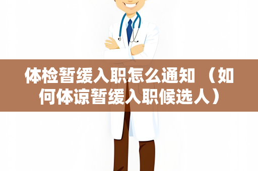 体检暂缓入职怎么通知 （如何体谅暂缓入职候选人）