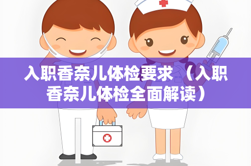 入职香奈儿体检要求 （入职香奈儿体检全面解读）