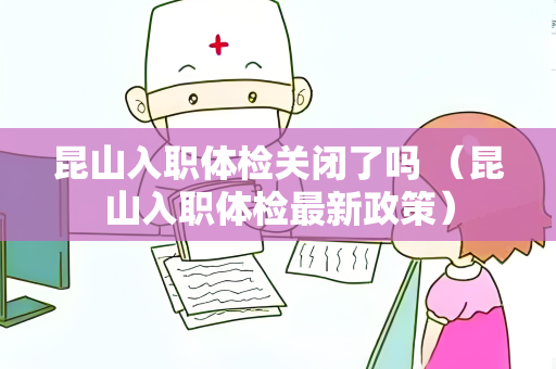 昆山入职体检关闭了吗 （昆山入职体检最新政策）
