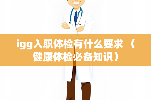 igg入职体检有什么要求 （健康体检必备知识）