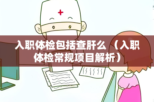 入职体检包括查肝么 （入职体检常规项目解析）