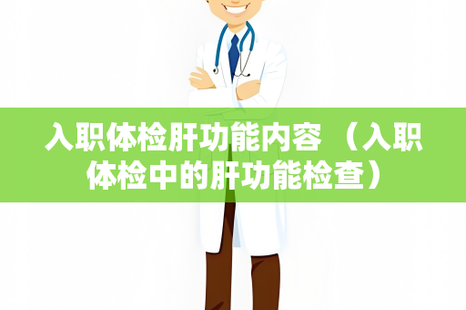 入职体检肝功能内容 （入职体检中的肝功能检查）