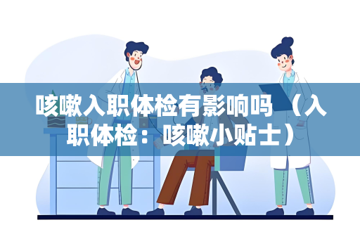 咳嗽入职体检有影响吗 （入职体检：咳嗽小贴士）