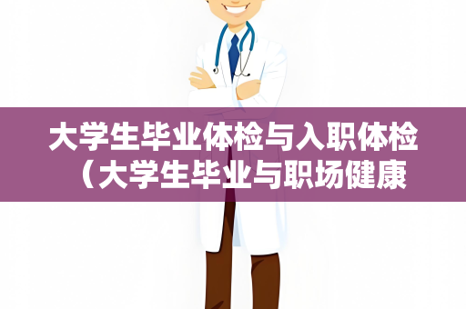 大学生毕业体检与入职体检 （大学生毕业与职场健康）