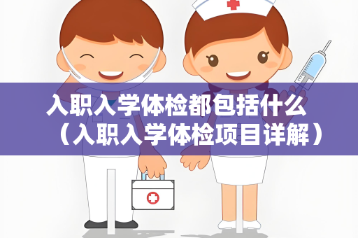 入职入学体检都包括什么 （入职入学体检项目详解）