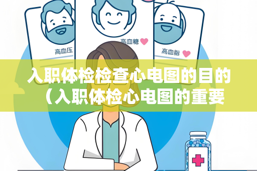 入职体检检查心电图的目的 （入职体检心电图的重要性）