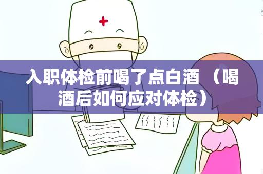 入职体检前喝了点白酒 （喝酒后如何应对体检）