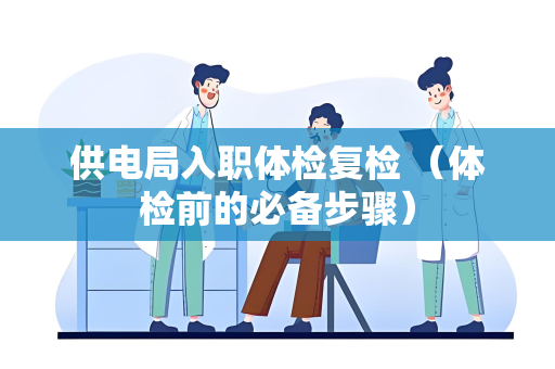 供电局入职体检复检 （体检前的必备步骤）