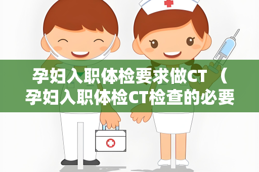 孕妇入职体检要求做CT （孕妇入职体检CT检查的必要性）