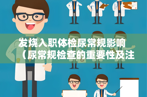 发烧入职体检尿常规影响 （尿常规检查的重要性及注意事项）