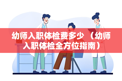 幼师入职体检费多少 （幼师入职体检全方位指南）