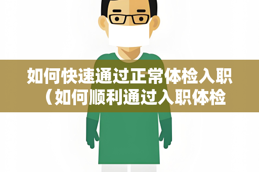 如何快速通过正常体检入职 （如何顺利通过入职体检）